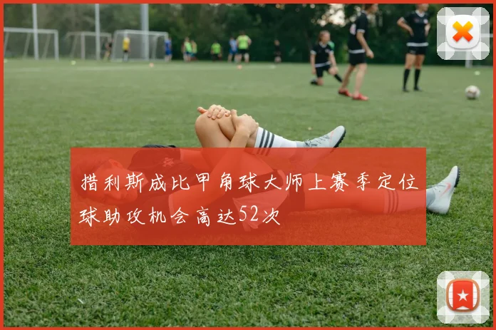 措利斯成比甲角球大师上赛季定位球助攻机会高达52次