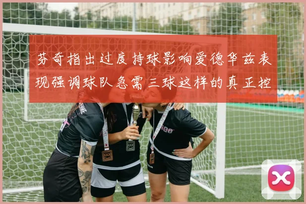 芬奇指出过度持球影响爱德华兹表现强调球队急需三球这样的真正控卫