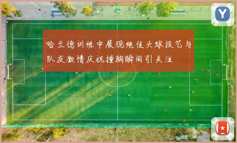哈兰德训练中展现绝佳头球技艺与队友激情庆祝撞胸瞬间引关注