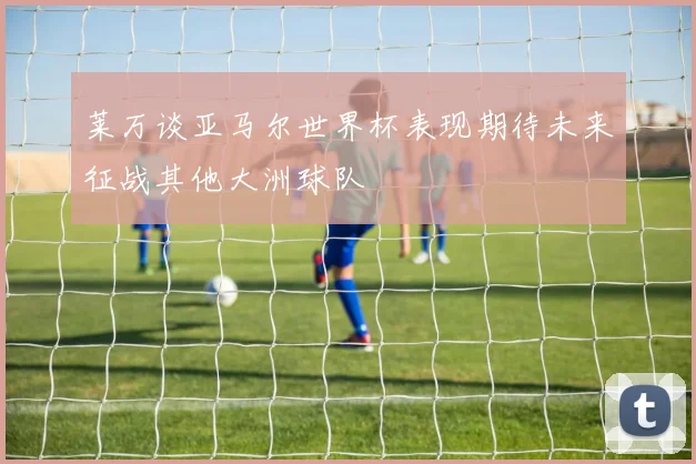 莱万谈亚马尔世界杯表现期待未来征战其他大洲球队