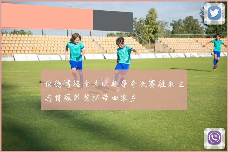 伦德博格全力以赴争夺决赛胜利立志将冠军奖杯带回家乡