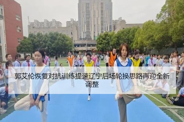 郭艾伦恢复对抗训练提速辽宁后场轮换思路再迎全新调整