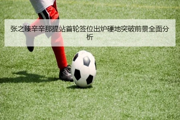 张之臻辛辛那提站首轮签位出炉硬地突破前景全面分析