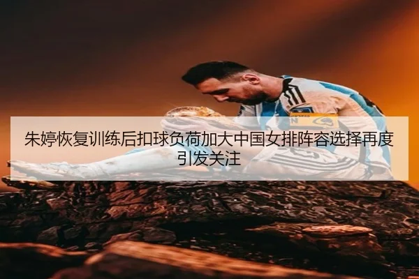 朱婷恢复训练后扣球负荷加大中国女排阵容选择再度引发关注